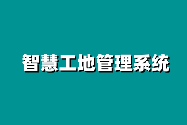 智慧工地系統，為建筑業創造更大價值！